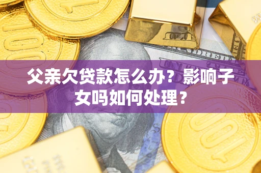 北京父亲欠贷款怎么办？影响子女吗如何处理？