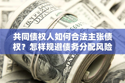 北京共同债权人如何合法主张债权？怎样规避债务分配风险？