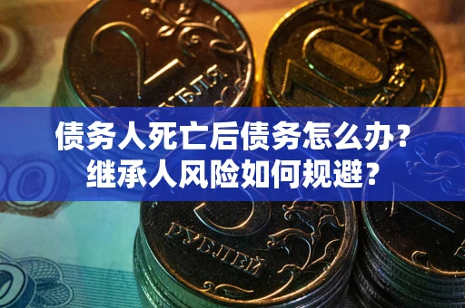 北京债务人死亡后债务怎么办？继承人风险如何规避？