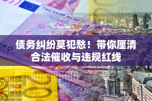 北京债务纠纷莫犯愁！带你厘清合法催收与违规红线