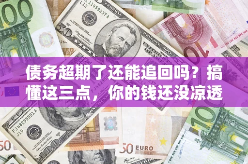 北京债务超期了还能追回吗？搞懂这三点，你的钱还没凉透