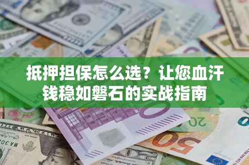北京抵押担保怎么选？让您血汗钱稳如磐石的实战指南