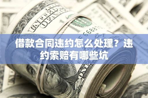 北京借款合同违约怎么处理？违约索赔有哪些坑