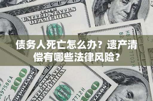 北京债务人死亡怎么办？遗产清偿有哪些法律风险？