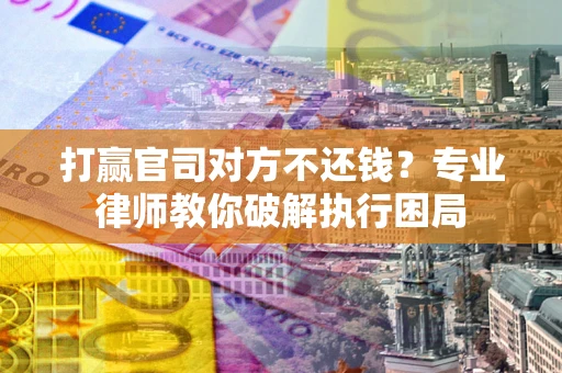 北京打赢官司对方不还钱？专业律师教你破解执行困局