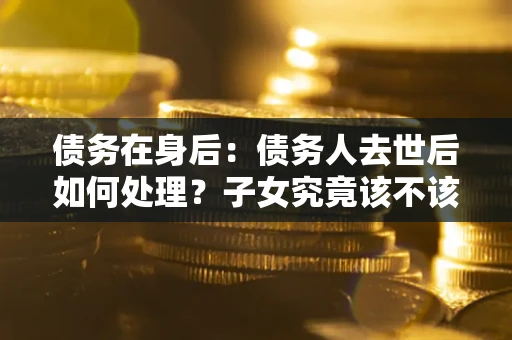 北京债务在身后：债务人去世后如何处理？子女究竟该不该还钱？