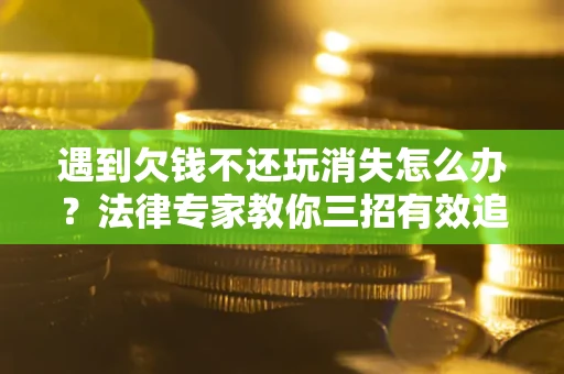 北京遇到欠钱不还玩消失怎么办？法律专家教你三招有效追债！