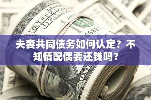 北京夫妻共同债务如何认定？不知情配偶要还钱吗？