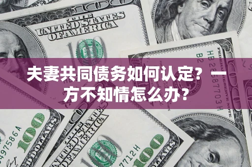 北京夫妻共同债务如何认定？一方不知情怎么办？
