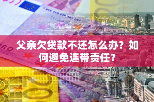 北京父亲欠贷款不还怎么办？如何避免连带责任？