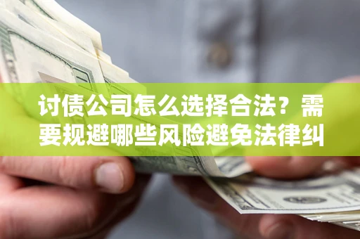 北京讨债公司怎么选择合法?需要规避哪些风险避免法律纠纷? 北京讨债公司怎么选择合法?需要规避哪些风险避免法律纠纷?