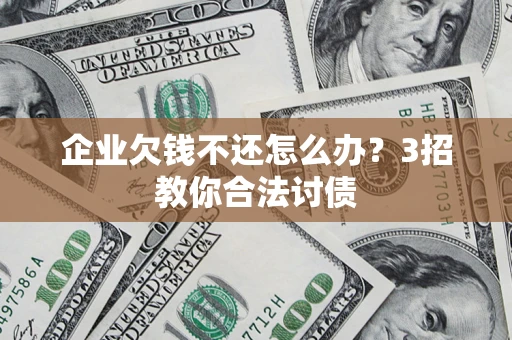 北京企业欠钱不还怎么办？3招教你合法讨债