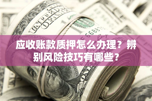 北京应收账款质押怎么办理？辨别风险技巧有哪些？