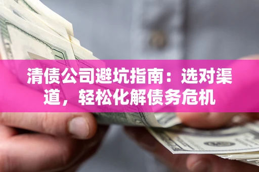 北京清债公司避坑指南：选对渠道，轻松化解债务危机