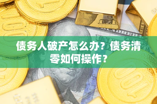北京债务人破产怎么办？债务清零如何操作？