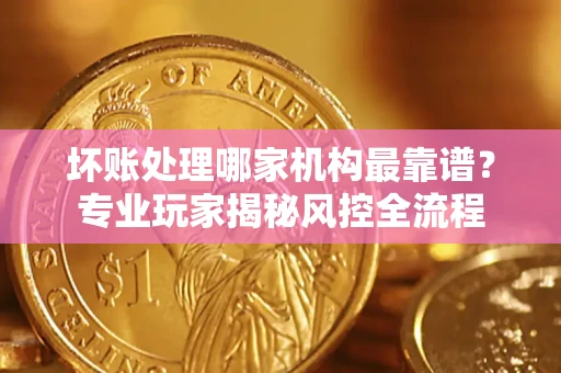 北京坏账处理哪家机构最靠谱？专业玩家揭秘风控全流程