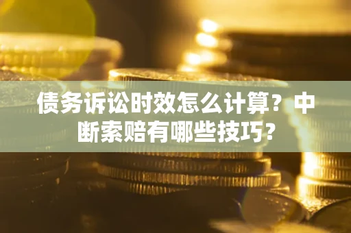北京债务诉讼时效怎么计算？中断索赔有哪些技巧？
