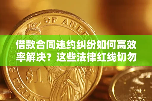 北京借款合同违约纠纷如何高效率解决？这些法律红线切勿触碰