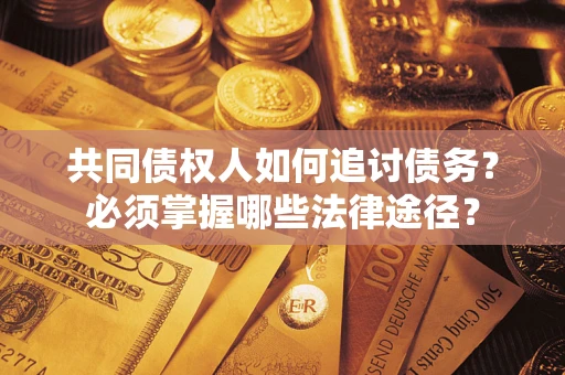 北京共同债权人如何追讨债务？必须掌握哪些法律途径？