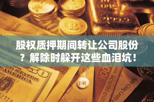 北京股权质押期间转让公司股份？解除时躲开这些血泪坑！