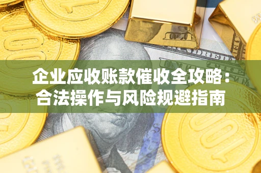 北京企业应收账款催收全攻略：合法操作与风险规避指南