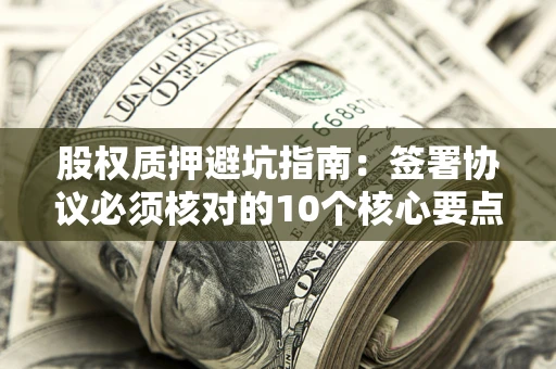 北京股权质押避坑指南：签署协议必须核对的10个核心要点