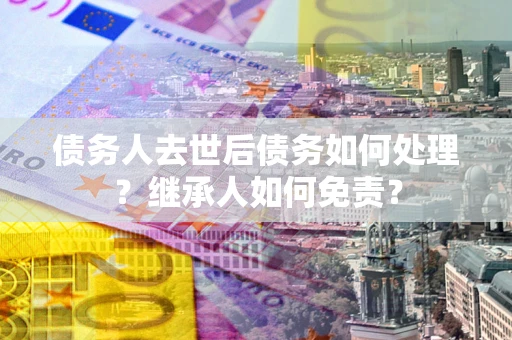 北京债务人去世后债务如何处理？继承人如何免责？