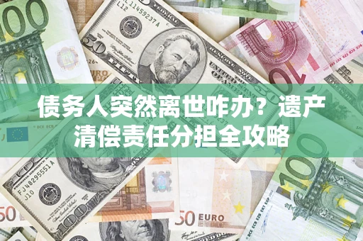 北京债务人突然离世咋办？遗产清偿责任分担全攻略