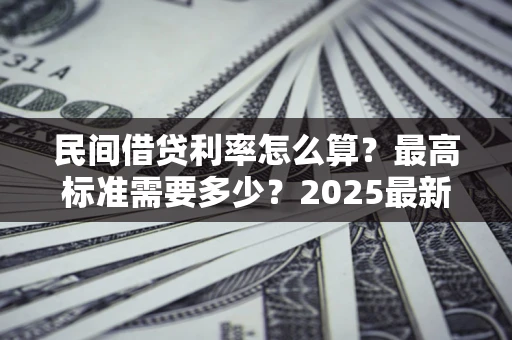 北京民间借贷利率怎么算？最高标准需要多少？2025最新避坑指南