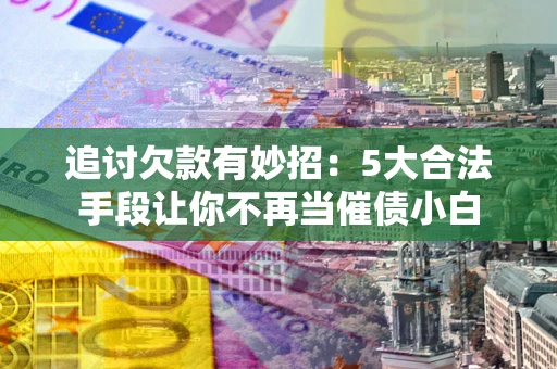 北京追讨欠款有妙招：5大合法手段让你不再当催债小白