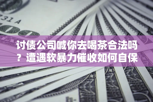 北京讨债公司喊你去喝茶合法吗？遭遇软暴力催收如何自保？