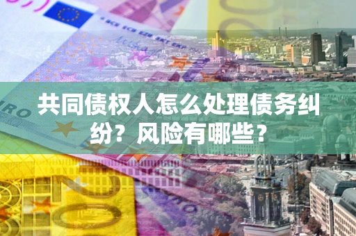 北京共同债权人怎么处理债务纠纷？风险有哪些？