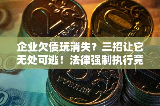 北京企业欠债玩消失？三招让它无处可逃！法律强制执行竟比讨债公司还狠？