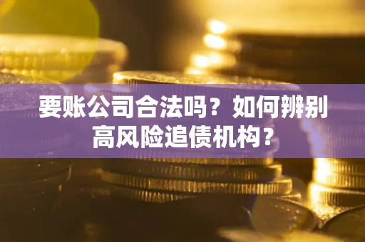 北京要账公司合法吗？如何辨别高风险追债机构？