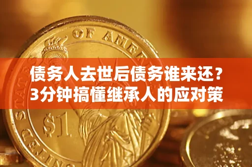 北京债务人去世后债务谁来还？3分钟搞懂继承人的应对策略