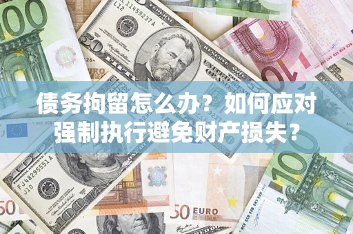 北京债务拘留怎么办？如何应对强制执行避免财产损失？