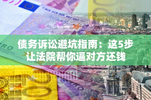北京债务诉讼避坑指南：这5步让法院帮你逼对方还钱