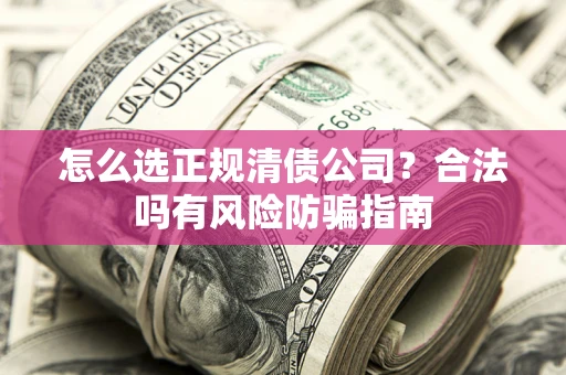 北京怎么选正规清债公司？合法吗有风险防骗指南