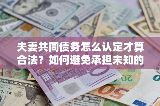 北京夫妻共同债务怎么认定才算合法？如何避免承担未知的债务风险？