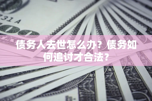 北京债务人去世怎么办？债务如何追讨才合法？