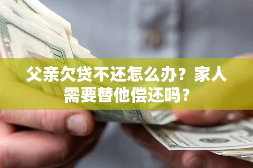 北京父亲欠贷不还怎么办？家人需要替他偿还吗？