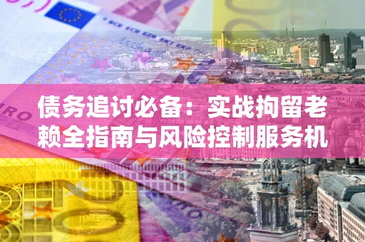 北京债务追讨必备：实战拘留老赖全指南与风险控制服务机构推荐