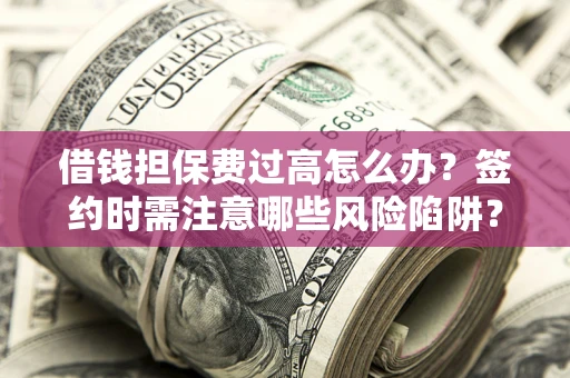 北京借钱担保费过高怎么办？签约时需注意哪些风险陷阱？