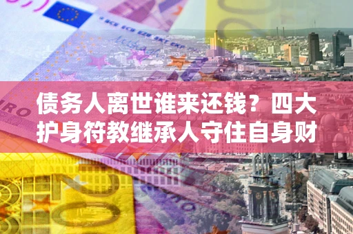 北京债务人离世谁来还钱？四大护身符教继承人守住自身财产