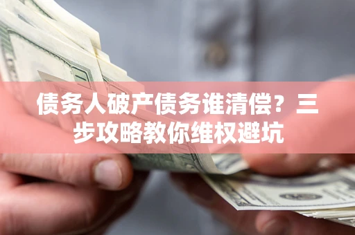 北京债务人破产债务谁清偿?三步攻略教你维权避坑 北京债务人破产债务谁清偿?三步攻略教你维权避坑