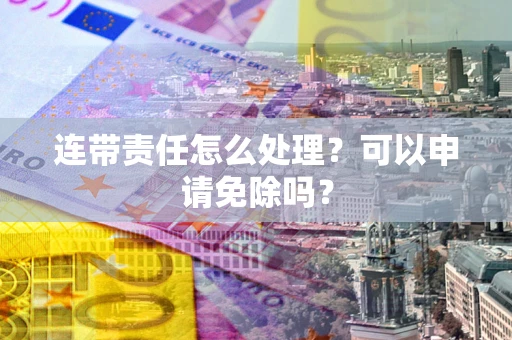 北京连带责任怎么处理？可以申请免除吗？